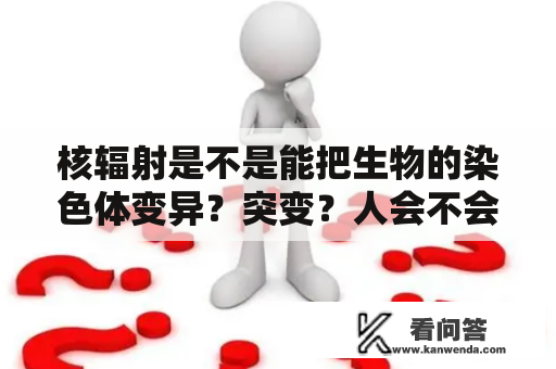 核辐射是不是能把生物的染色体变异？突变？人会不会变异啊？变异会不会像俄罗斯食人巨鼠一样啊？切尔诺贝利现在还有辐射吗？