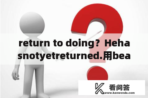 return to doing？Hehasnotyetreturned.用beaway怎么表达？