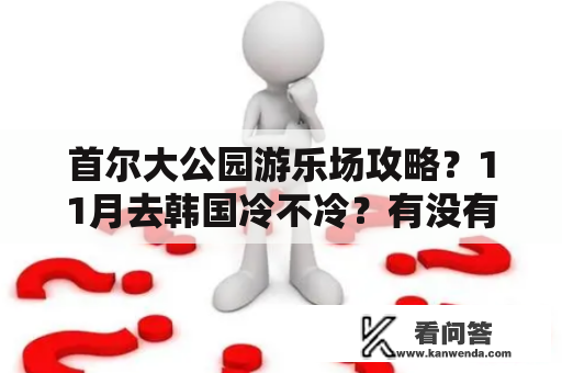 首尔大公园游乐场攻略？11月去韩国冷不冷？有没有实用韩国首尔旅行攻略推荐？