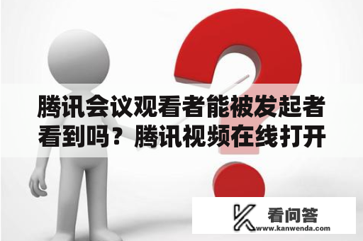 腾讯会议观看者能被发起者看到吗？腾讯视频在线打开观看