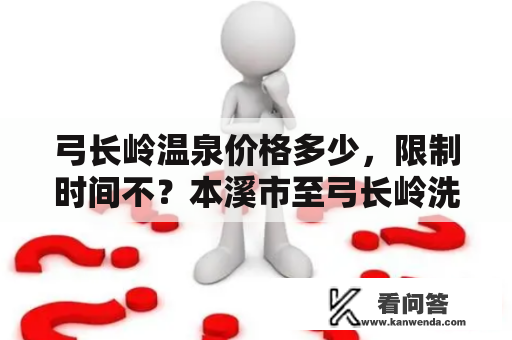 弓长岭温泉价格多少，限制时间不？本溪市至弓长岭洗温泉直通车在什么地点时间发车？