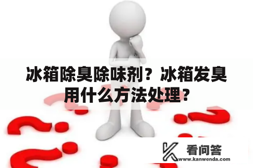 冰箱除臭除味剂？冰箱发臭用什么方法处理？