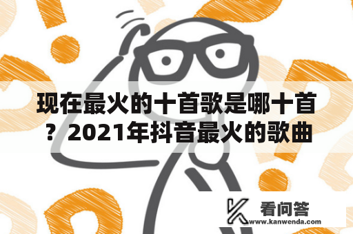 现在最火的十首歌是哪十首？2021年抖音最火的歌曲前十名