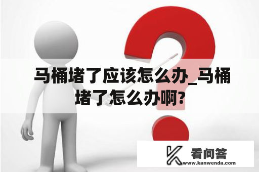  马桶堵了应该怎么办_马桶堵了怎么办啊?