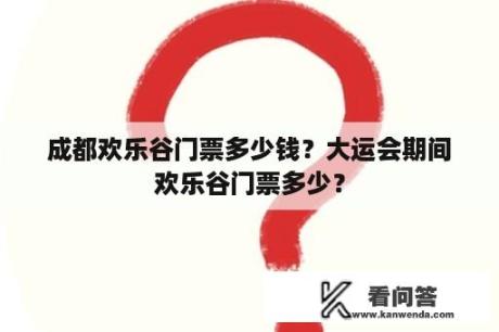 成都欢乐谷门票多少钱？大运会期间欢乐谷门票多少？