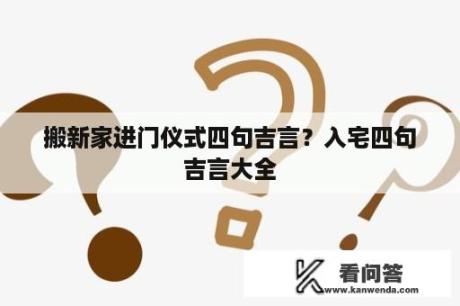 搬新家进门仪式四句吉言？入宅四句吉言大全