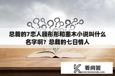 总裁的7恋人顾彤彤和墨木小说叫什么名字啊？总裁的七日情人