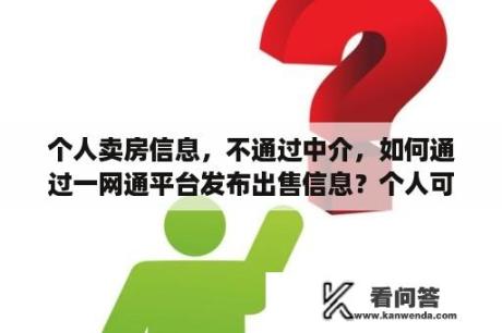 个人卖房信息，不通过中介，如何通过一网通平台发布出售信息？个人可以在贝壳网挂房源吗？