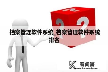  档案管理软件系统_档案管理软件系统排名