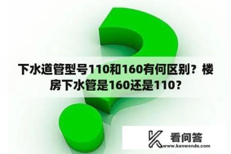 下水道管型号110和160有何区别？楼房下水管是160还是110？