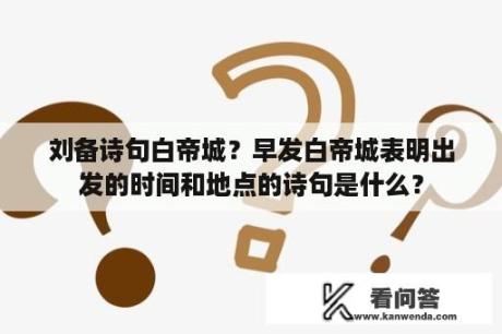 刘备诗句白帝城？早发白帝城表明出发的时间和地点的诗句是什么？