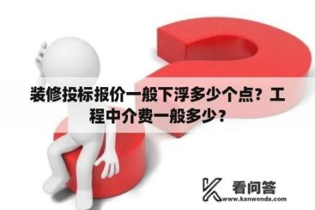 装修投标报价一般下浮多少个点？工程中介费一般多少？