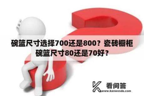 碗篮尺寸选择700还是800？瓷砖橱柜碗篮尺寸80还是70好？