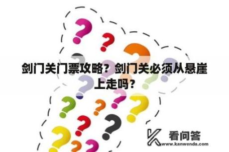 剑门关门票攻略？剑门关必须从悬崖上走吗？