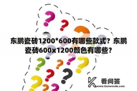 东鹏瓷砖1200*600有哪些款式？东鹏瓷砖600x1200颜色有哪些？