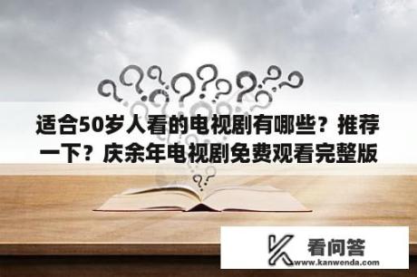 适合50岁人看的电视剧有哪些？推荐一下？庆余年电视剧免费观看完整版手机