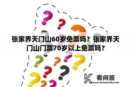 张家界天门山60岁免票吗？张家界天门山门票70岁以上免票吗？