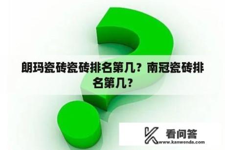 朗玛瓷砖瓷砖排名第几？南冠瓷砖排名第几？