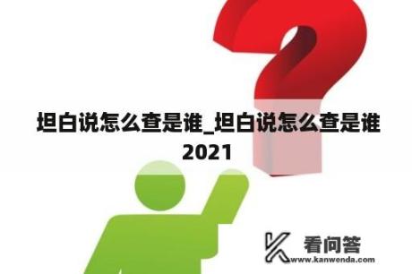  坦白说怎么查是谁_坦白说怎么查是谁2021