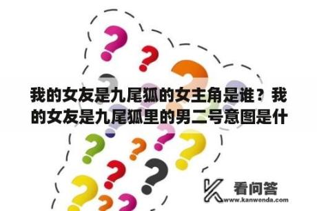 我的女友是九尾狐的女主角是谁？我的女友是九尾狐里的男二号意图是什么？