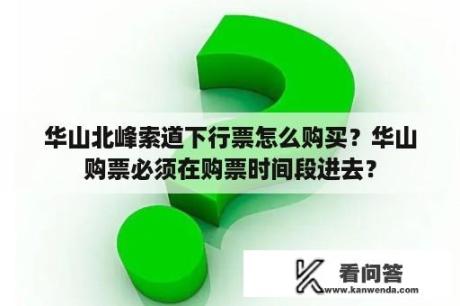 华山北峰索道下行票怎么购买？华山购票必须在购票时间段进去？