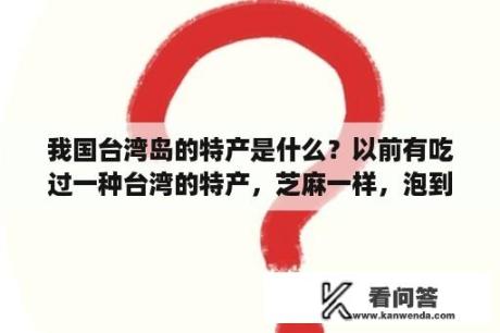 我国台湾岛的特产是什么？以前有吃过一种台湾的特产，芝麻一样，泡到水里会变大，旁边有一层透明的微白的皮。很多饮品里都有加？