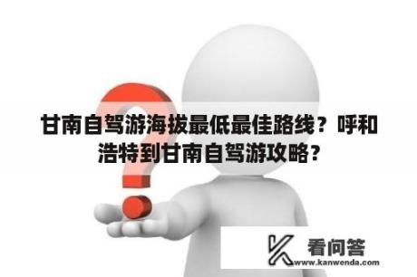 甘南自驾游海拔最低最佳路线？呼和浩特到甘南自驾游攻略？