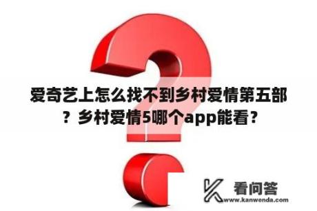 爱奇艺上怎么找不到乡村爱情第五部？乡村爱情5哪个app能看？