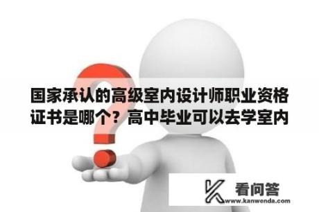 国家承认的高级室内设计师职业资格证书是哪个？高中毕业可以去学室内设计吗？