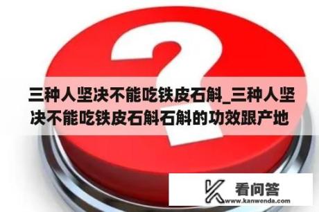  三种人坚决不能吃铁皮石斛_三种人坚决不能吃铁皮石斛石斛的功效跟产地有啥区别吗