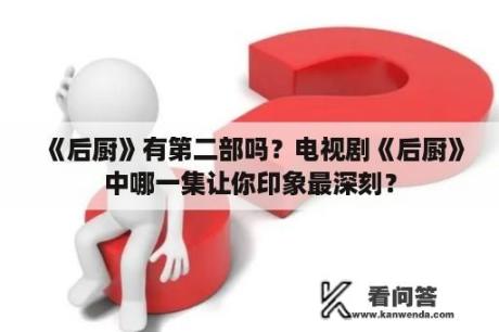 《后厨》有第二部吗？电视剧《后厨》中哪一集让你印象最深刻？