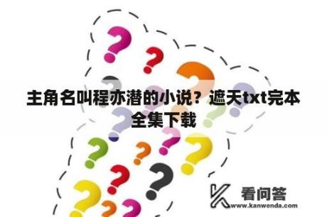 主角名叫程亦潜的小说？遮天txt完本全集下载