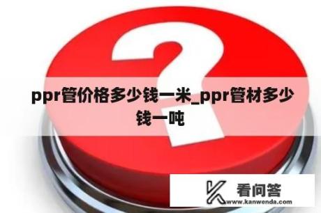  ppr管价格多少钱一米_ppr管材多少钱一吨