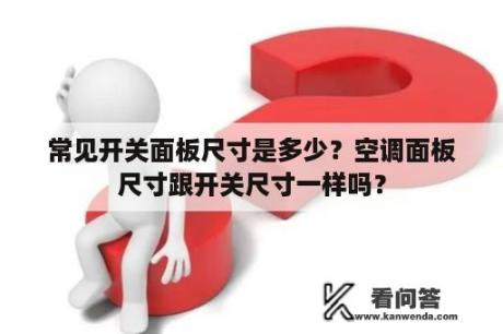 常见开关面板尺寸是多少？空调面板尺寸跟开关尺寸一样吗？