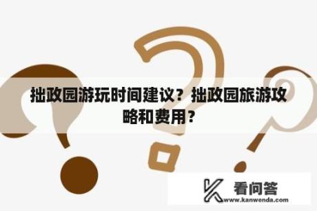 拙政园游玩时间建议？拙政园旅游攻略和费用？