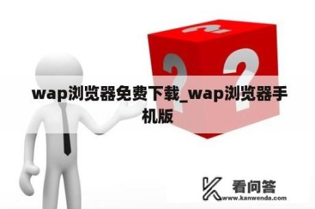  wap浏览器免费下载_wap浏览器手机版