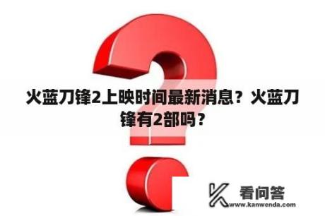 火蓝刀锋2上映时间最新消息？火蓝刀锋有2部吗？