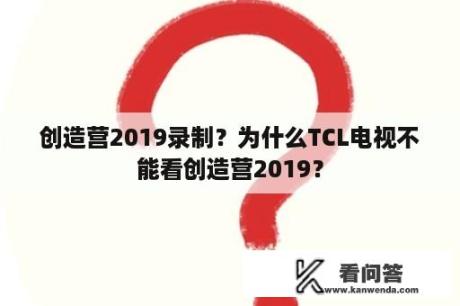 创造营2019录制？为什么TCL电视不能看创造营2019？