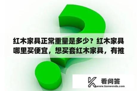 红木家具正常重量是多少？红木家具哪里买便宜，想买套红木家具，有推荐的吗？