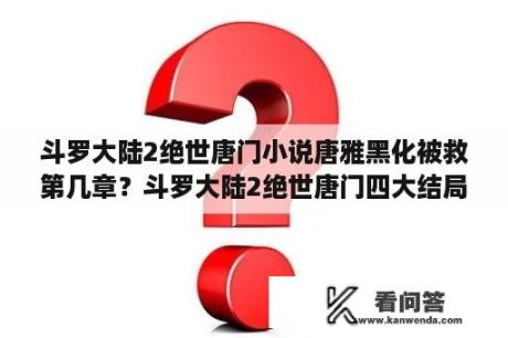 斗罗大陆2绝世唐门小说唐雅黑化被救第几章？斗罗大陆2绝世唐门四大结局？