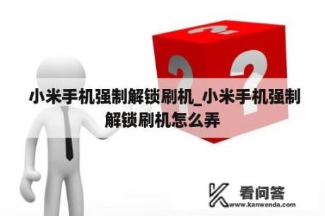  小米手机强制解锁刷机_小米手机强制解锁刷机怎么弄