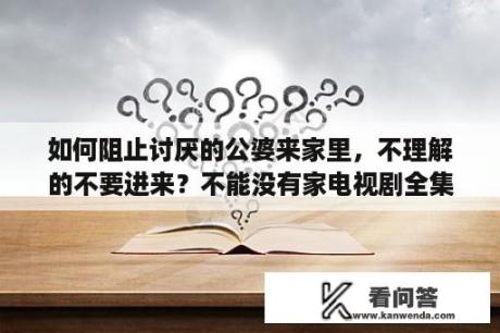 如何阻止讨厌的公婆来家里，不理解的不要进来？不能没有家电视剧全集免费播放