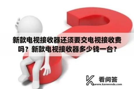 新款电视接收器还须要交电视接收费吗？新款电视接收器多少钱一台？