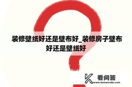  装修壁纸好还是壁布好_装修房子壁布好还是壁纸好