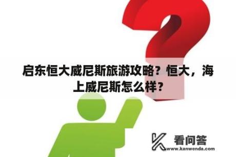 启东恒大威尼斯旅游攻略？恒大，海上威尼斯怎么样？