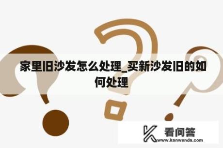  家里旧沙发怎么处理_买新沙发旧的如何处理