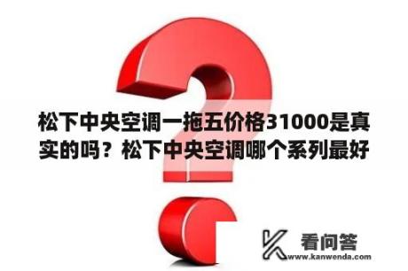 松下中央空调一拖五价格31000是真实的吗？松下中央空调哪个系列最好？