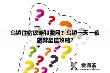 乌镇住宿攻略和费用？乌镇一天一夜旅游最佳攻略？