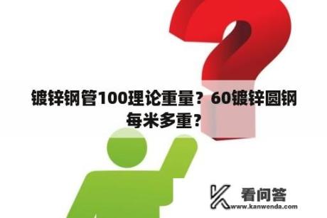 镀锌钢管100理论重量？60镀锌圆钢每米多重？