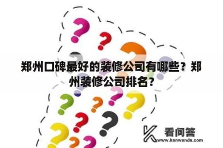 郑州口碑最好的装修公司有哪些？郑州装修公司排名？